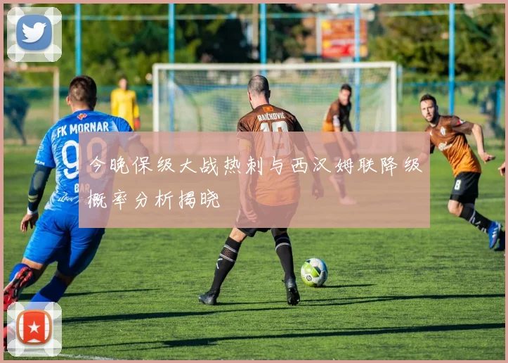 今晚保级大战热刺与西汉姆联降级概率分析揭晓
