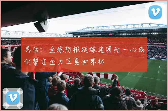 恩佐：全球阿根廷球迷团结一心我们誓言全力卫冕世界杯