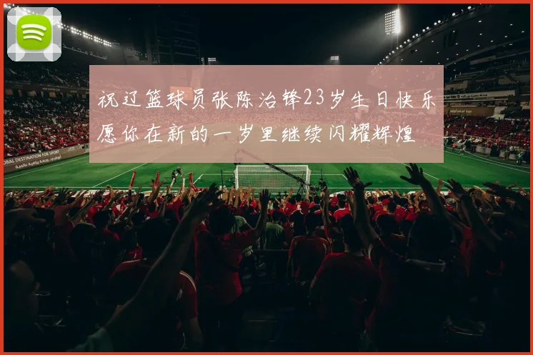 祝辽篮球员张陈治锋23岁生日快乐愿你在新的一岁里继续闪耀辉煌