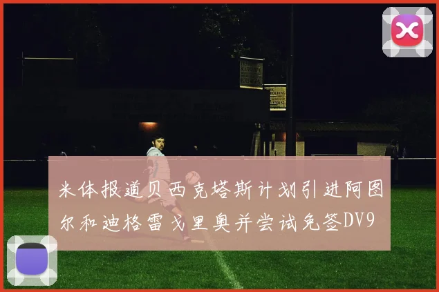 米体报道贝西克塔斯计划引进阿图尔和迪格雷戈里奥并尝试免签DV9