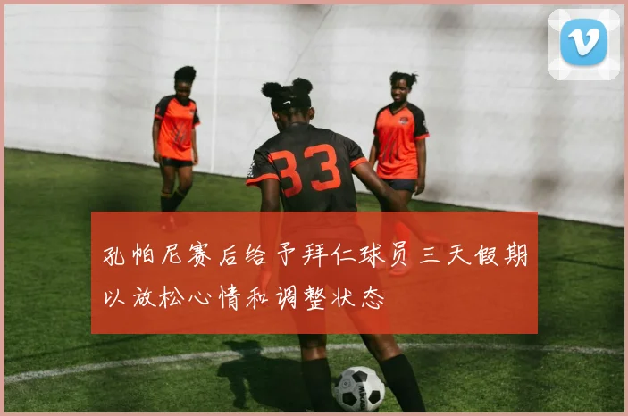 孔帕尼赛后给予拜仁球员三天假期以放松心情和调整状态