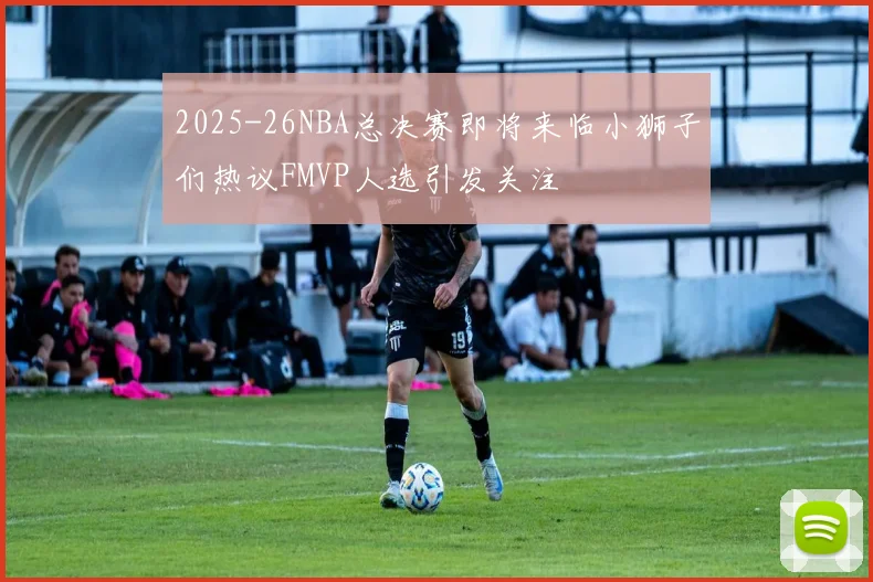 2025-26NBA总决赛即将来临小狮子们热议FMVP人选引发关注