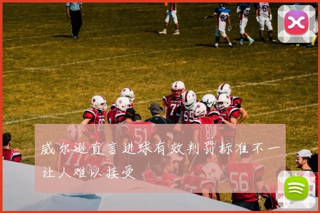 威尔逊直言进球有效判罚标准不一让人难以接受