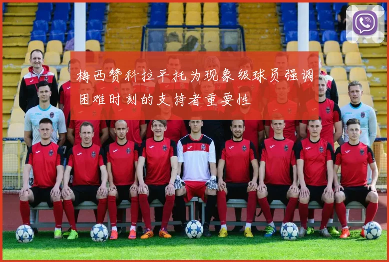 梅西赞科拉平托为现象级球员强调困难时刻的支持者重要性