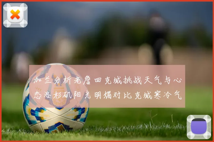 加兰分析老詹回克城挑战天气与心态洛杉矶阳光明媚对比克城寒冷气候