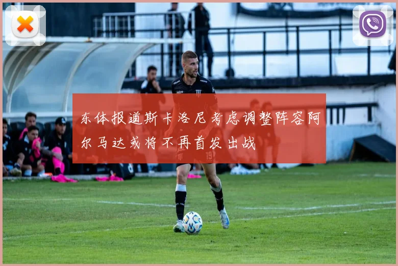 东体报道斯卡洛尼考虑调整阵容阿尔马达或将不再首发出战