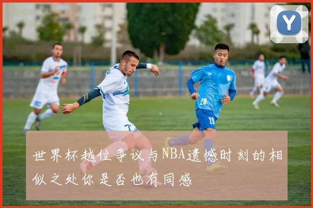 世界杯越位争议与NBA遗憾时刻的相似之处你是否也有同感