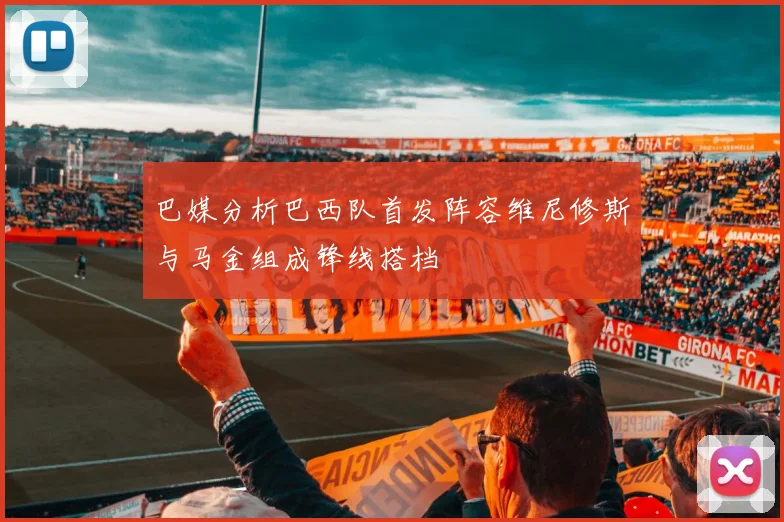 巴媒分析巴西队首发阵容维尼修斯与马金组成锋线搭档