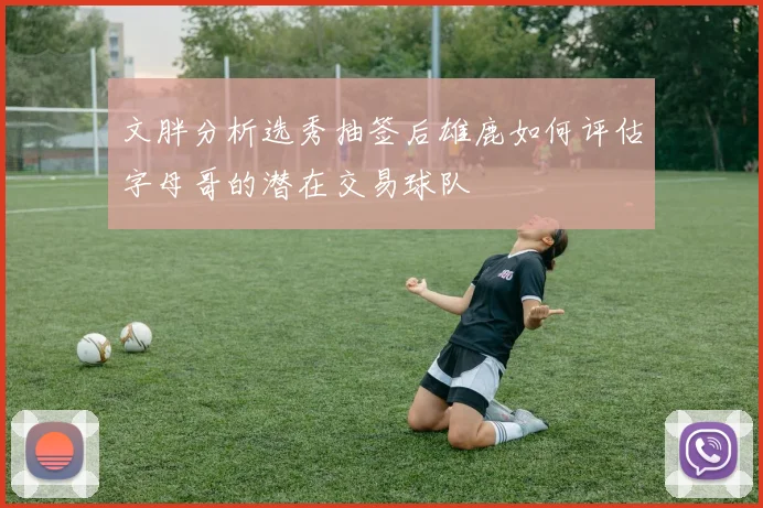 文胖分析选秀抽签后雄鹿如何评估字母哥的潜在交易球队