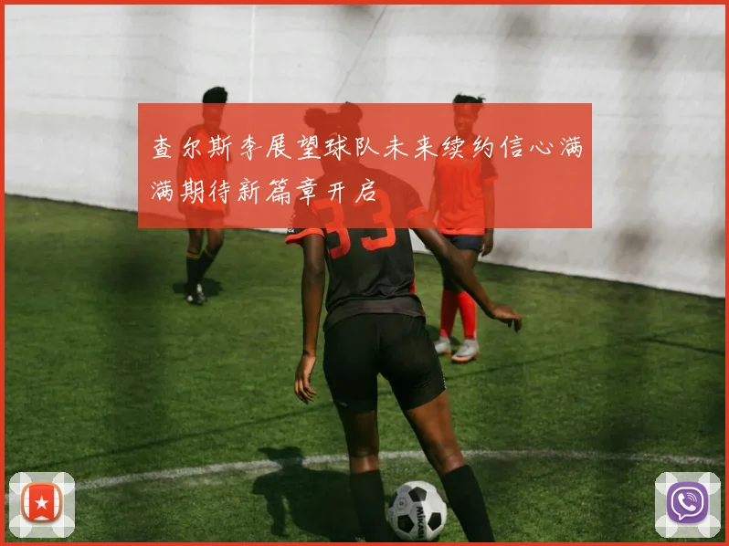 查尔斯李展望球队未来续约信心满满期待新篇章开启